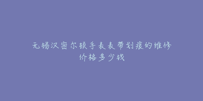 无锡汉密尔顿手表表带划痕的维修价格多少钱