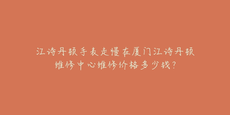 江诗丹顿手表走慢在厦门江诗丹顿维修中心维修价格多少钱?-名表号 江诗丹顿手表走慢在厦门江诗丹顿维修中心维修价格多少钱?