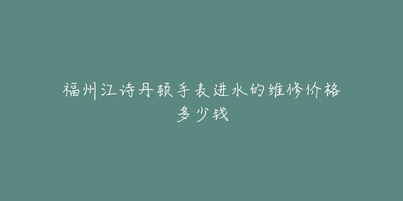 福州江诗丹顿手表进水的维修价格多少钱-名表号 福州江诗丹顿手表进水的维修价格多少钱
