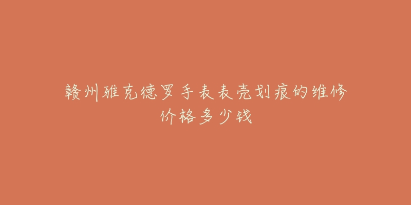 赣州雅克德罗手表表壳划痕的维修价格多少钱