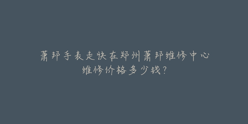 萧邦手表走快在郑州萧邦维修中心维修价格多少钱？