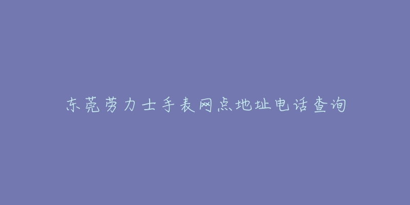 东莞劳力士手表网点地址电话查询