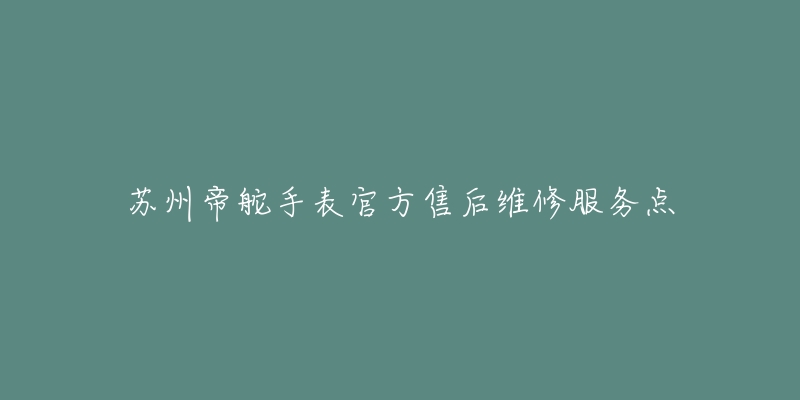 苏州帝舵手表官方售后维修服务点
