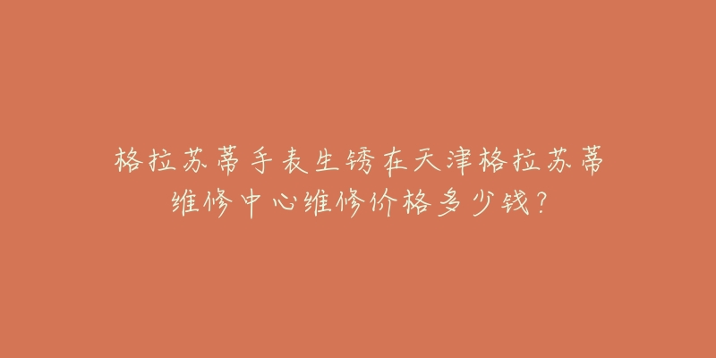 格拉苏蒂手表生锈在天津格拉苏蒂维修中心维修价格多少钱？