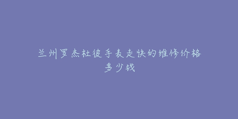 兰州罗杰杜彼手表走快的维修价格多少钱