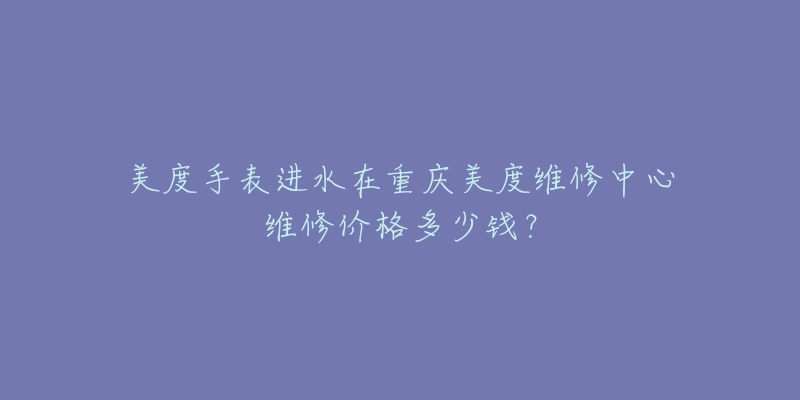 美度手表进水在重庆美度维修中心维修价格多少钱？