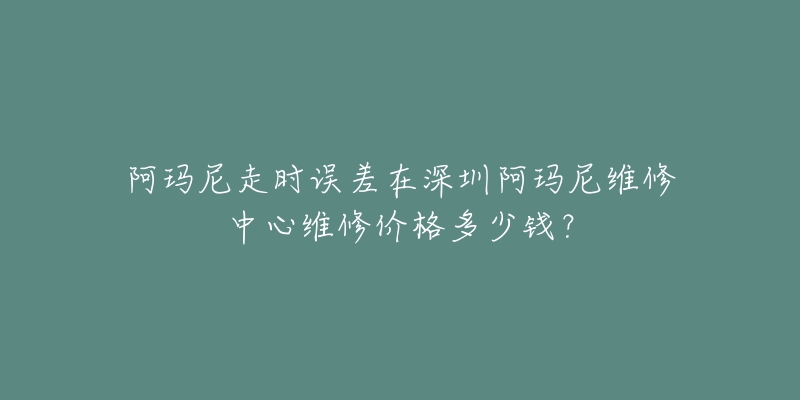 阿玛尼走时误差在深圳阿玛尼维修中心维修价格多少钱?-名表号 阿玛尼走时误差在深圳阿玛尼维修中心维修价格多少钱?