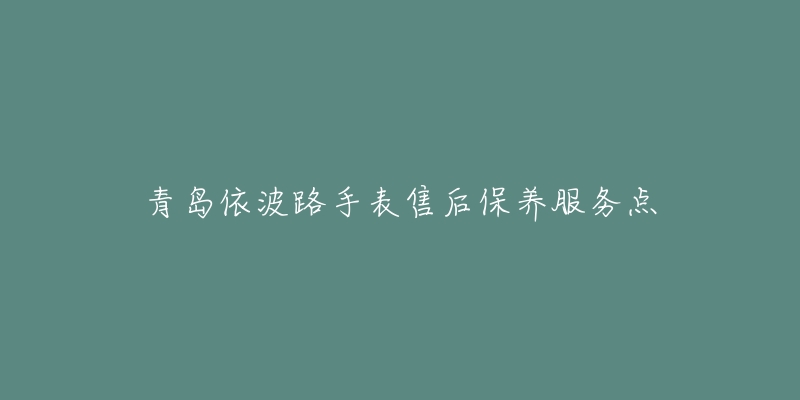 青岛依波路手表售后保养服务点-名表号 青岛依波路手表售后保养服务点