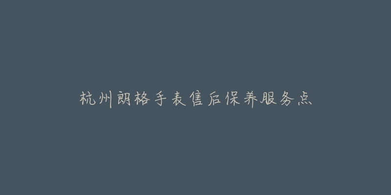 杭州朗格手表售后保养服务点