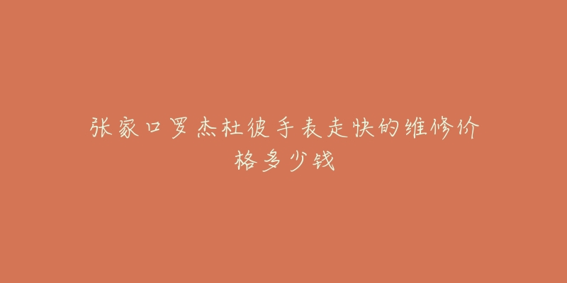 张家口罗杰杜彼手表走快的维修价格多少钱-名表号 张家口罗杰杜彼手表走快的维修价格多少钱