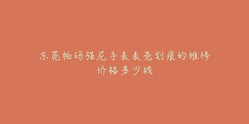 东莞帕玛强尼手表表壳划痕的维修价格多少钱