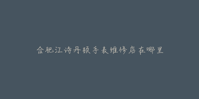 合肥江诗丹顿手表维修店在哪里