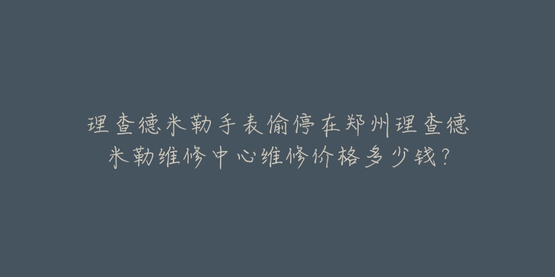 理查德米勒手表偷停在郑州理查德米勒维修中心维修价格多少钱?-名表号 理查德米勒手表偷停在郑州理查德米勒维修中心维修价格多少钱?