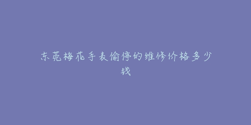东莞梅花手表偷停的维修价格多少钱-名表号 东莞梅花手表偷停的维修价格多少钱