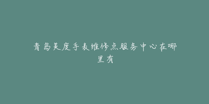 青岛美度手表维修点服务中心在哪里有