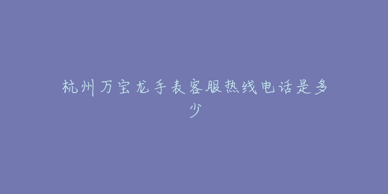 杭州万宝龙手表客服热线电话是多少-名表号 杭州万宝龙手表客服热线电话是多少