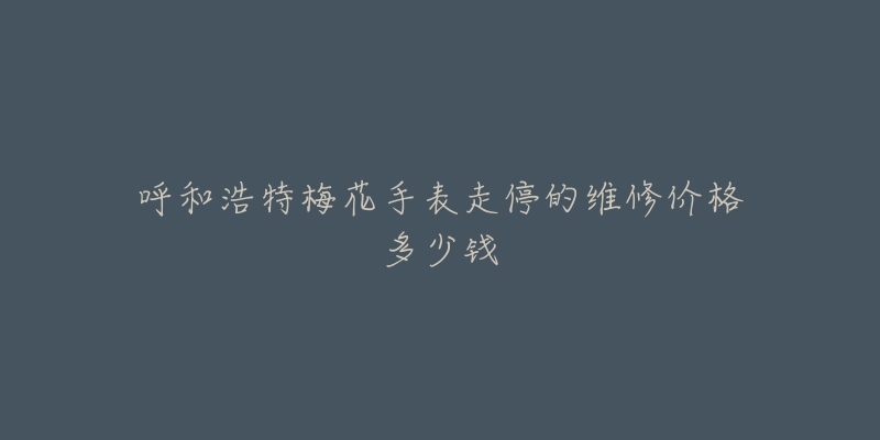 呼和浩特梅花手表走停的维修价格多少钱