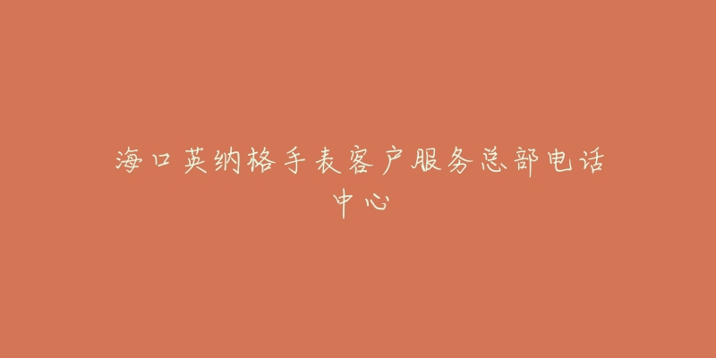 海口英纳格手表客户服务总部电话中心-名表号 海口英纳格手表客户服务总部电话中心