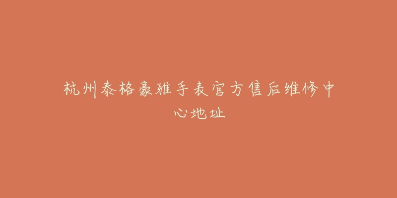杭州泰格豪雅手表官方售后维修中心地址-名表号 杭州泰格豪雅手表官方售后维修中心地址