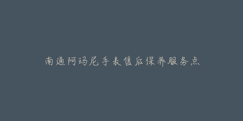南通阿玛尼手表售后保养服务点