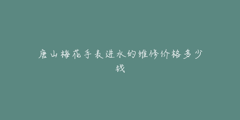 唐山梅花手表进水的维修价格多少钱