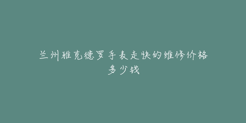 兰州雅克德罗手表走快的维修价格多少钱-名表号 兰州雅克德罗手表走快的维修价格多少钱