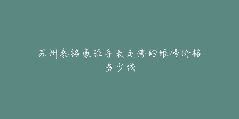 苏州泰格豪雅手表走停的维修价格多少钱