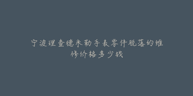 宁波理查德米勒手表零件脱落的维修价格多少钱-名表号 宁波理查德米勒手表零件脱落的维修价格多少钱
