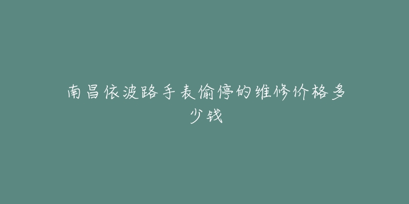 南昌依波路手表偷停的维修价格多少钱