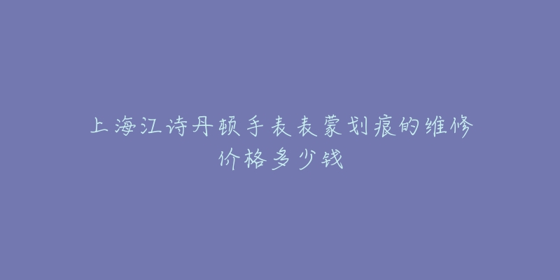 上海江诗丹顿手表表蒙划痕的维修价格多少钱