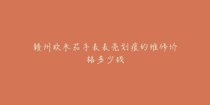 赣州欧米茄手表表壳划痕的维修价格多少钱