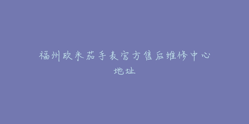 福州欧米茄手表官方售后维修中心地址