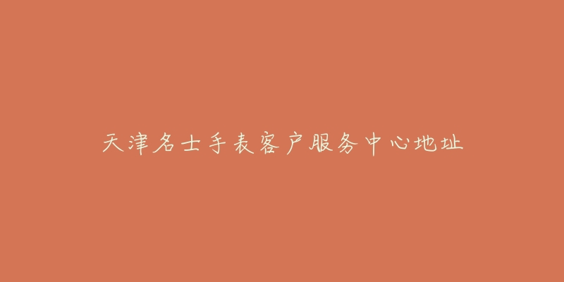 天津名士手表客户服务中心地址-名表号 天津名士手表客户服务中心地址