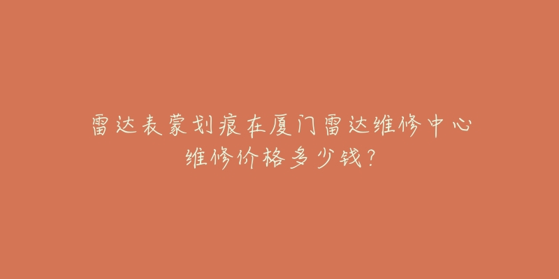 雷达表蒙划痕在厦门雷达维修中心维修价格多少钱？