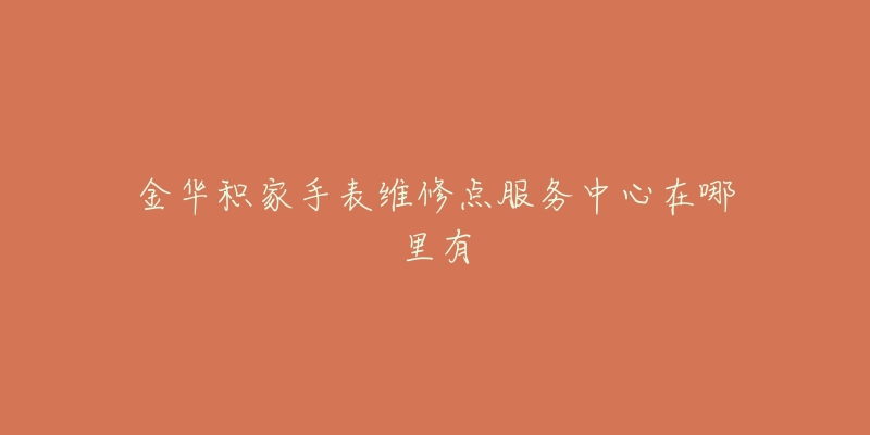 金华积家手表维修点服务中心在哪里有-名表号 金华积家手表维修点服务中心在哪里有