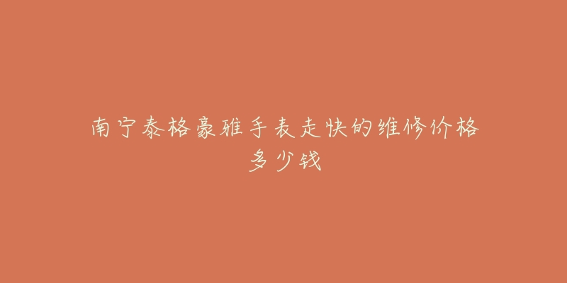 南宁泰格豪雅手表走快的维修价格多少钱