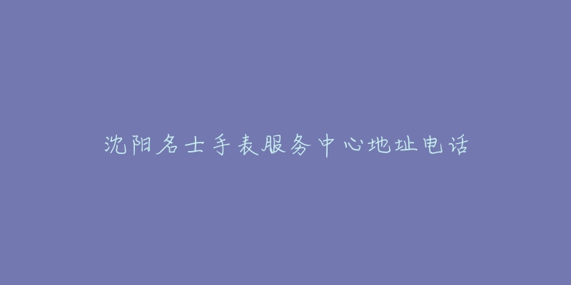 沈阳名士手表服务中心地址电话-名表号 沈阳名士手表服务中心地址电话