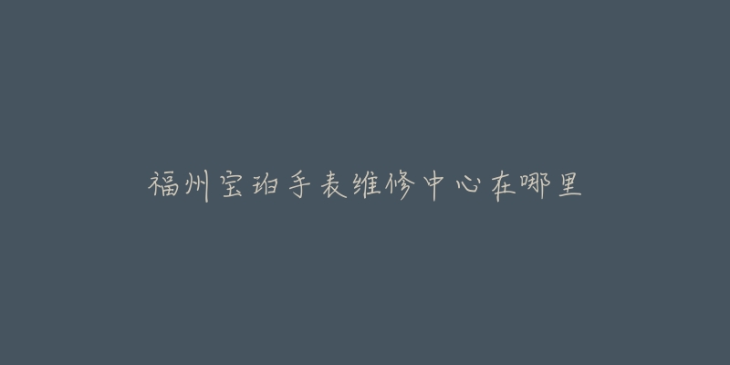 福州宝珀手表维修中心在哪里-名表号 福州宝珀手表维修中心在哪里