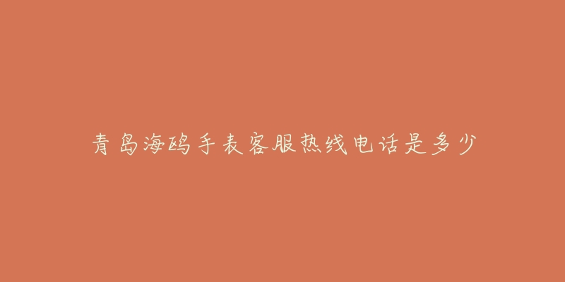青岛海鸥手表客服热线电话是多少-名表号 青岛海鸥手表客服热线电话是多少