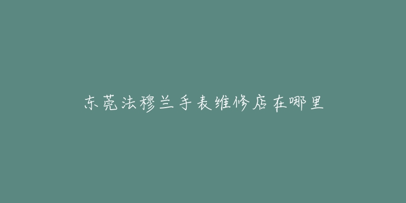 东莞法穆兰手表维修店在哪里-名表号 东莞法穆兰手表维修店在哪里
