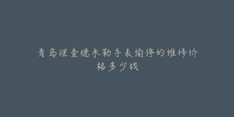 青岛理查德米勒手表偷停的维修价格多少钱-名表号 青岛理查德米勒手表偷停的维修价格多少钱