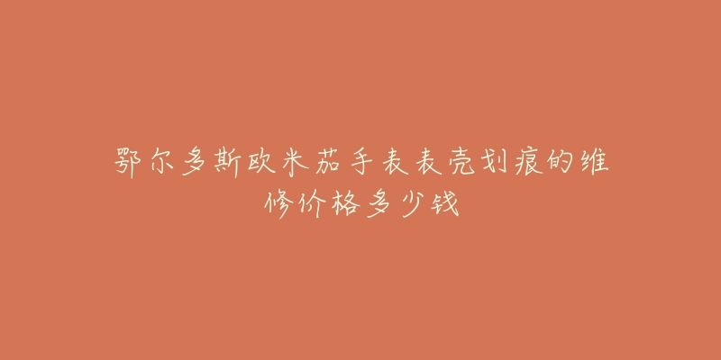 鄂尔多斯欧米茄手表表壳划痕的维修价格多少钱
