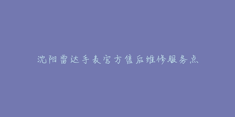 沈阳雷达手表官方售后维修服务点-名表号 沈阳雷达手表官方售后维修服务点