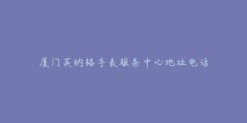 厦门英纳格手表服务中心地址电话-名表号 厦门英纳格手表服务中心地址电话