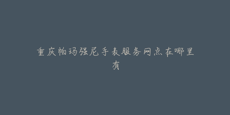 重庆帕玛强尼手表服务网点在哪里有