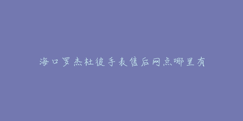 海口罗杰杜彼手表售后网点哪里有-名表号 海口罗杰杜彼手表售后网点哪里有