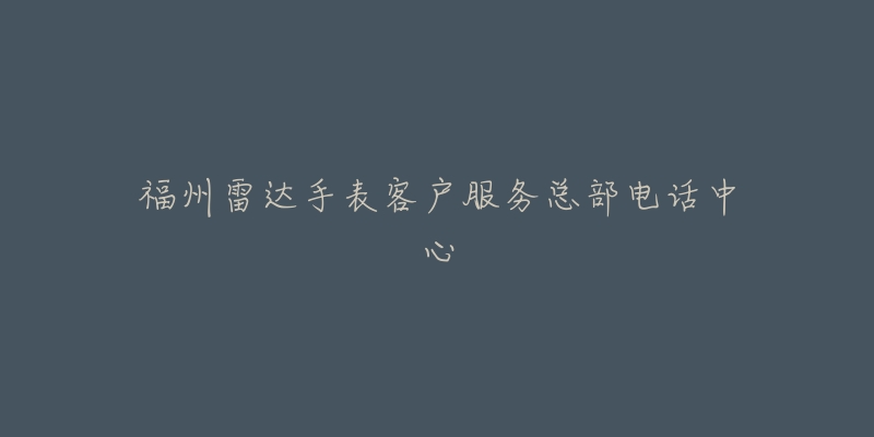 福州雷达手表客户服务总部电话中心-名表号 福州雷达手表客户服务总部电话中心