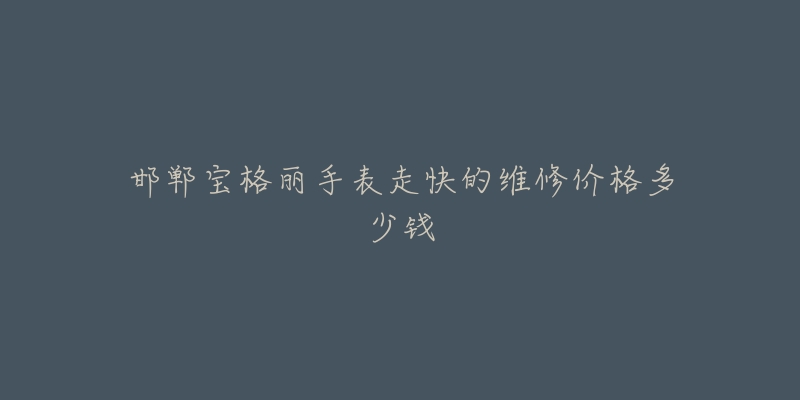 邯郸宝格丽手表走快的维修价格多少钱-名表号 邯郸宝格丽手表走快的维修价格多少钱