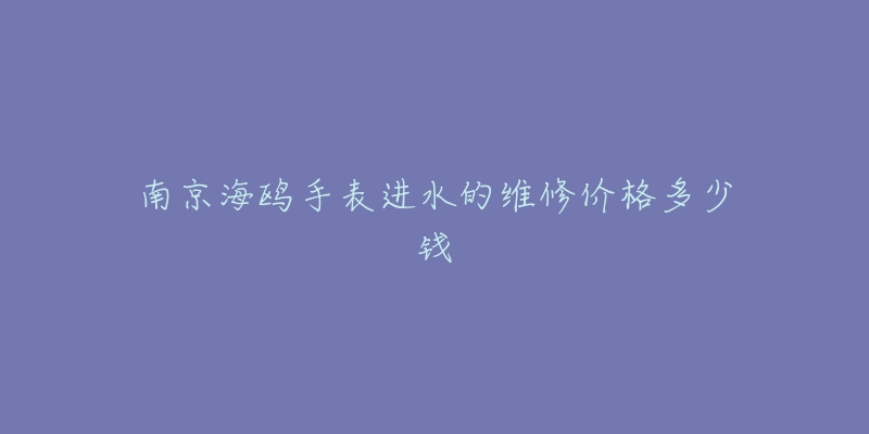 南京海鸥手表进水的维修价格多少钱