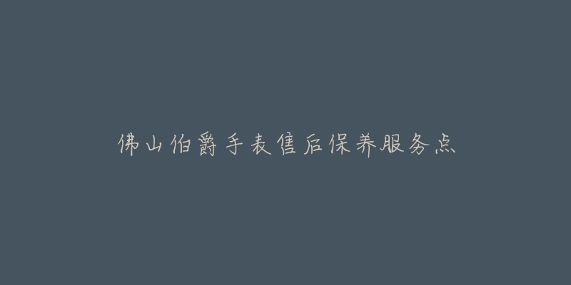 佛山伯爵手表售后保养服务点-名表号 佛山伯爵手表售后保养服务点